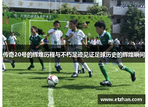传奇20号的辉煌历程与不朽足迹见证足球历史的辉煌瞬间