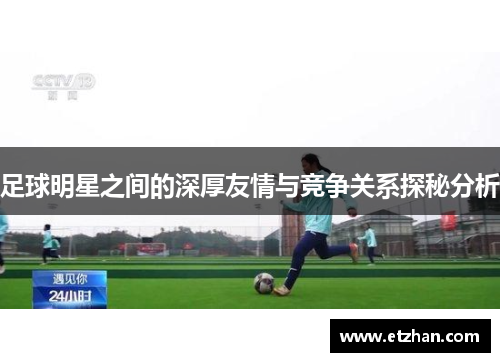 足球明星之间的深厚友情与竞争关系探秘分析
