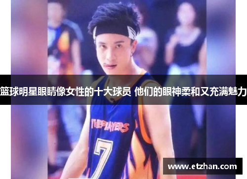 篮球明星眼睛像女性的十大球员 他们的眼神柔和又充满魅力