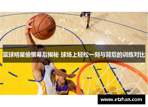 篮球明星偷懒幕后揭秘 球场上轻松一刻与背后的训练对比