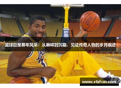 篮球巨星暮年风采：从巅峰到沉稳，见证传奇人物的岁月痕迹