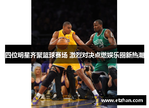 四位明星齐聚篮球赛场 激烈对决点燃娱乐圈新热潮