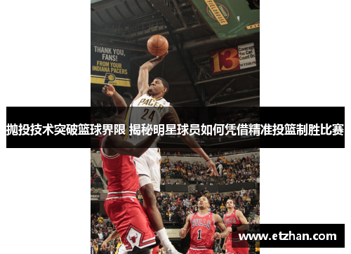 抛投技术突破篮球界限 揭秘明星球员如何凭借精准投篮制胜比赛