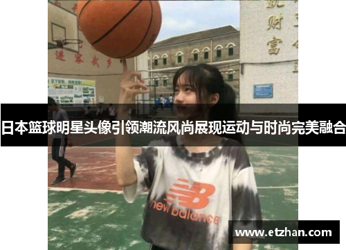 日本篮球明星头像引领潮流风尚展现运动与时尚完美融合