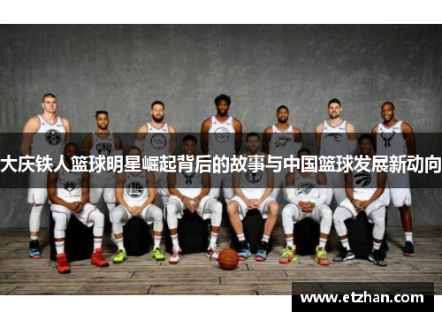 大庆铁人篮球明星崛起背后的故事与中国篮球发展新动向
