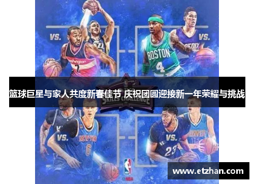 篮球巨星与家人共度新春佳节 庆祝团圆迎接新一年荣耀与挑战