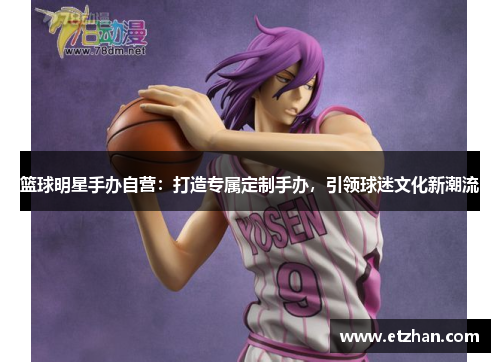 篮球明星手办自营：打造专属定制手办，引领球迷文化新潮流