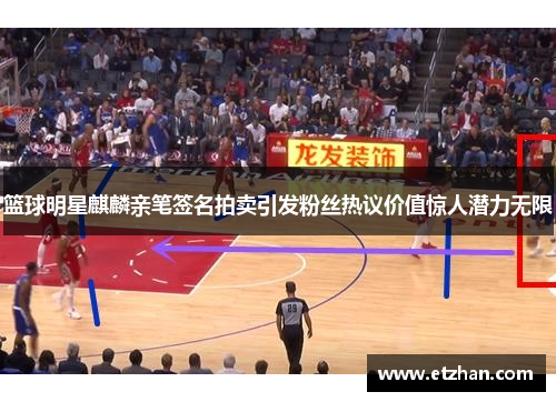 篮球明星麒麟亲笔签名拍卖引发粉丝热议价值惊人潜力无限