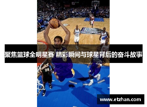 聚焦篮球全明星赛 精彩瞬间与球星背后的奋斗故事