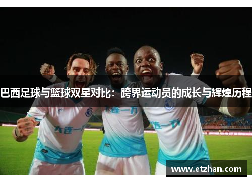 巴西足球与篮球双星对比：跨界运动员的成长与辉煌历程